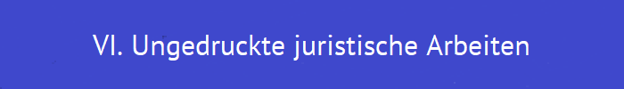 VI. Ungedruckte juristische Arbeiten